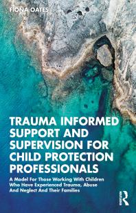 Trauma Informed Support and Supervision for Child Protection Professionals : A Model for Those Working with Children Who Have Experienced Trauma, Abuse and Neglect and Their Families