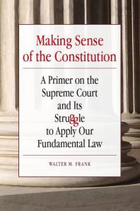 Making Sense of the Constitution : A Primer on the Supreme Court and Its Struggle to Apply Our Fundamental Law