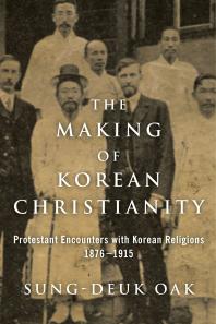 The Making of Korean Christianity : Protestant Encounters with Korean Religions, 1876-1915