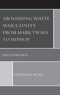 Abolishing White Masculinity from Mark Twain to Hiphop : Crises in Whiteness