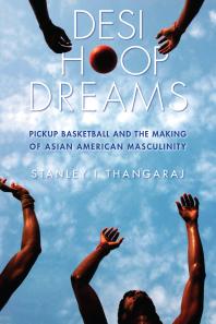 Desi Hoop Dreams : Pickup Basketball and the Making of Asian American Masculinity