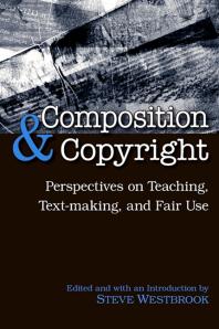 Composition and Copyright : Perspectives on Teaching, Text-Making, and Fair Use