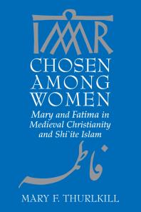 Chosen among Women : Mary and Fatima in Medieval Christianity and Shi`ite Islam