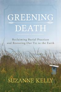 Cover art of Greening Death: Reclaiming Burial Practices and Restoring Our Tie to the Earth by Suzanne Kelly