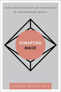 Disrupting Maize : Food, Biotechnology and Nationalism in Contemporary Mexico