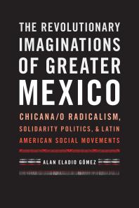 The Revolutionary Imaginations of Greater Mexico : Chicana/o Radicalism, Solidarity Politics, and Latin American Social Movements