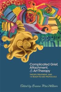 Complicated Grief, Attachment, and Art Therapy : Theory, Treatment, and 14 Ready-To-Use Protocols
