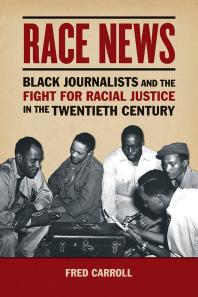 Race News : Black Journalists and the Fight for Racial Justice in the Twentieth Century