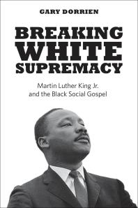 Breaking White Supremacy : Martin Luther King Jr. and the Black Social Gospel
