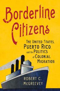 Cover art of Borderline Citizens: The United States, Puerto Rico, and the Politics of Colonial Migration by Robert C. McGreevey