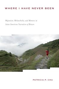 Where I Have Never Been : Migration, Melancholia, and Memory in Asian American Narratives of Return