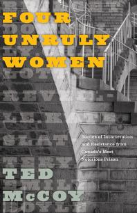 Four Unruly Women : Stories of Incarceration and Resistance from Canada’s Most Notorious Prison