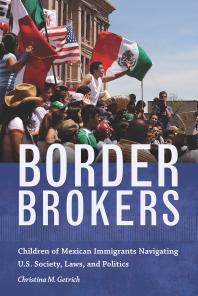 Border Brokers : Children of Mexican Immigrants Navigating U. S. Society, Laws, and Politics