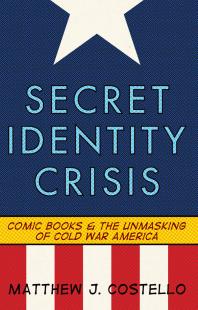 Secret Identity Crisis : Comic Books and the Unmasking of Cold War America