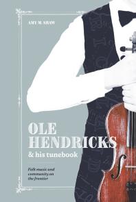 Cover art of Ole Hendricks and His Tunebook: Folk Music and Community on the Frontier by Amy Shaw