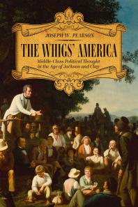 The Whigs' America : Middle-Class Political Thought in the Age of Jackson and Clay