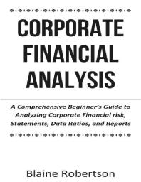 Corporate Financial Analysis : A Comprehensive Beginner's Guide to Analyzing Corporate Financial risk, Statements, Data Ratios, and Reports